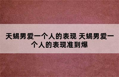 天蝎男爱一个人的表现 天蝎男爱一个人的表现准到爆